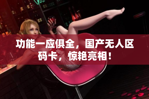 功能一应俱全，国产无人区码卡，惊艳亮相！
