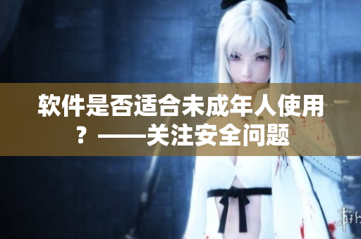 软件是否适合未成年人使用？——关注安全问题