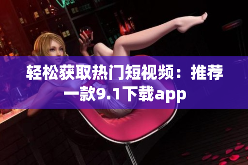 轻松获取热门短视频：推荐一款9.1下载app