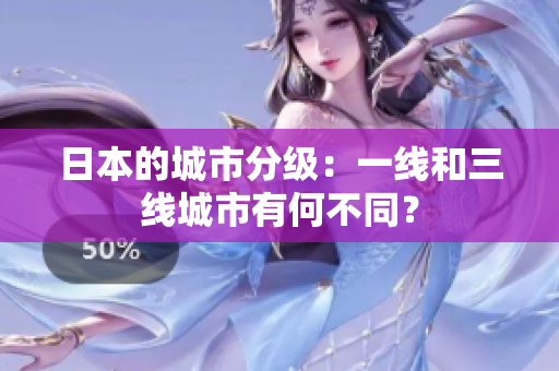 日本的城市分级：一线和三线城市有何不同？