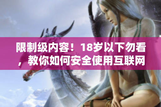 限制级内容！18岁以下勿看，教你如何安全使用互联网