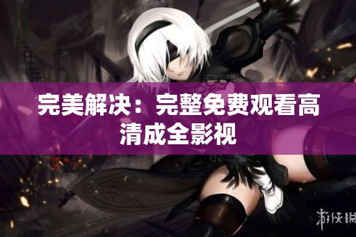 完美解决：完整免费观看高清成全影视