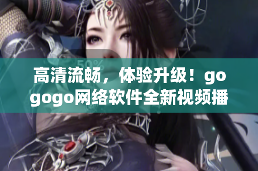 高清流畅，体验升级！gogogo网络软件全新视频播放器现已上线