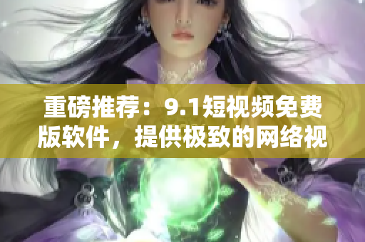 重磅推荐：9.1短视频免费版软件，提供极致的网络视频播放体验！