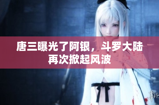 唐三曝光了阿银，斗罗大陆再次掀起风波