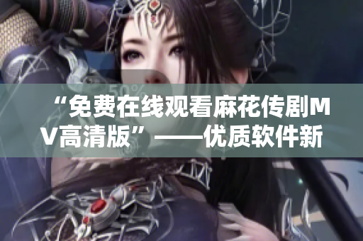 “免费在线观看麻花传剧MV高清版”——优质软件新闻速递