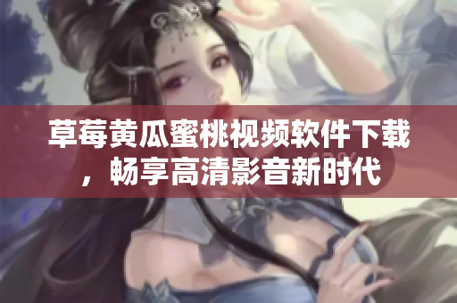 草莓黄瓜蜜桃视频软件下载，畅享高清影音新时代