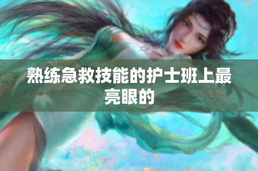 熟练急救技能的护士班上最亮眼的
