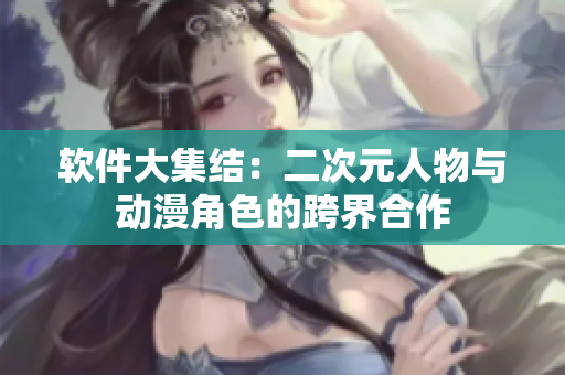 软件大集结：二次元人物与动漫角色的跨界合作