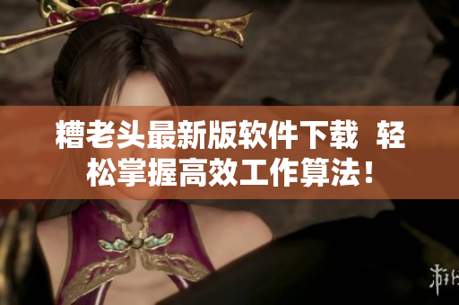 糟老头最新版软件下载  轻松掌握高效工作算法！