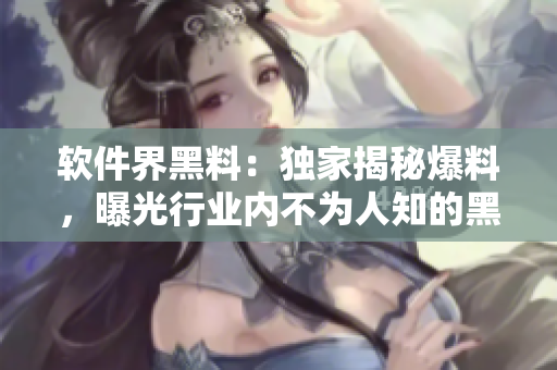 软件界黑料：独家揭秘爆料，曝光行业内不为人知的黑幕