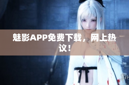 魅影APP免费下载，网上热议！