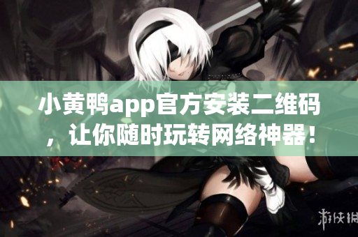 小黄鸭app官方安装二维码，让你随时玩转网络神器！