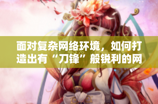 面对复杂网络环境，如何打造出有“刀锋”般锐利的网络软件？