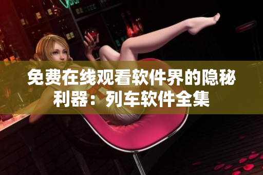 免费在线观看软件界的隐秘利器：列车软件全集