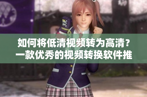 如何将低清视频转为高清？一款优秀的视频转换软件推荐