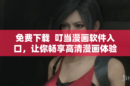 免费下载  叮当漫画软件入口，让你畅享高清漫画体验