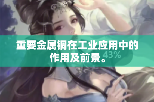 重要金属铜在工业应用中的作用及前景。