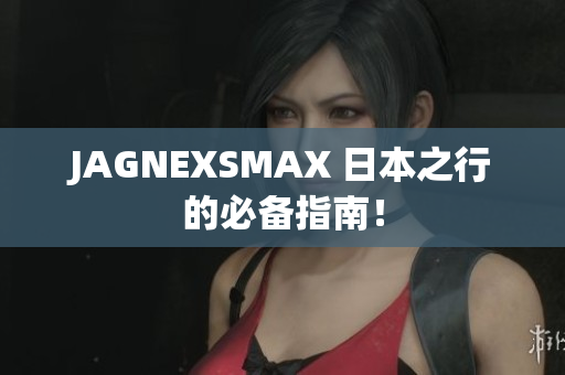 JAGNEXSMAX 日本之行的必备指南！