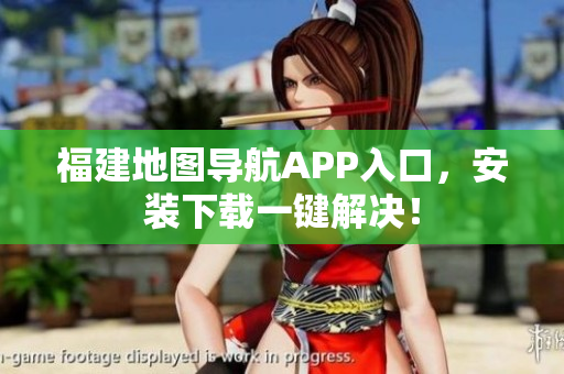 福建地图导航APP入口，安装下载一键解决！