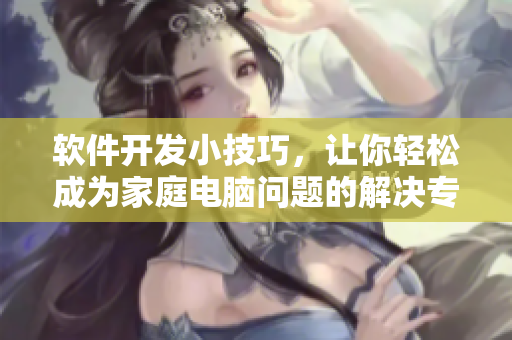 软件开发小技巧，让你轻松成为家庭电脑问题的解决专家