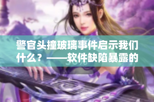 警官头撞玻璃事件启示我们什么？——软件缺陷暴露的安全隐患