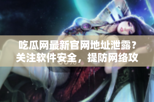 吃瓜网最新官网地址泄露？关注软件安全，提防网络攻击！