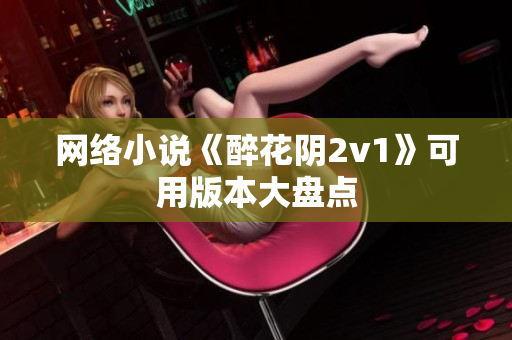 网络小说《醉花阴2v1》可用版本大盘点