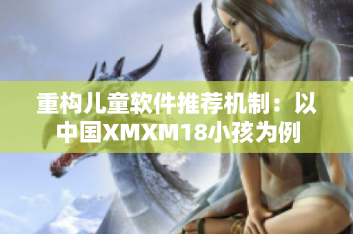 重构儿童软件推荐机制：以中国XMXM18小孩为例