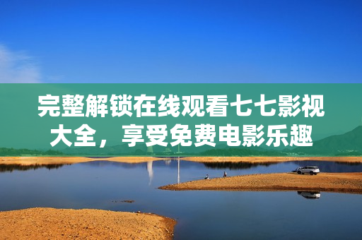 完整解锁在线观看七七影视大全，享受免费电影乐趣