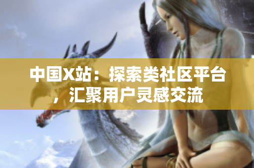 中国X站：探索类社区平台，汇聚用户灵感交流