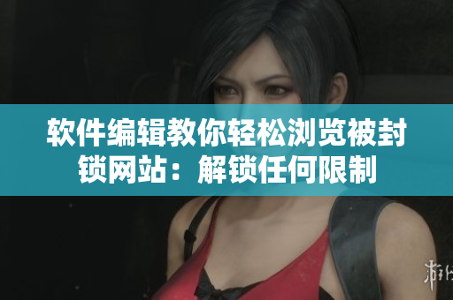 软件编辑教你轻松浏览被封锁网站：解锁任何限制