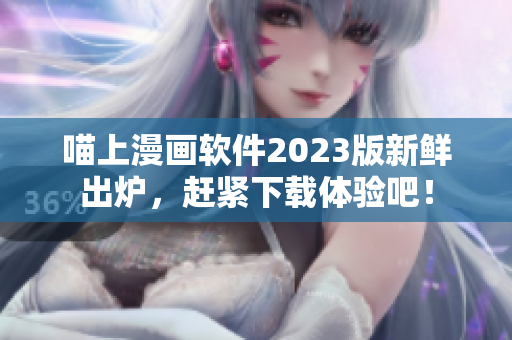 喵上漫画软件2023版新鲜出炉，赶紧下载体验吧！