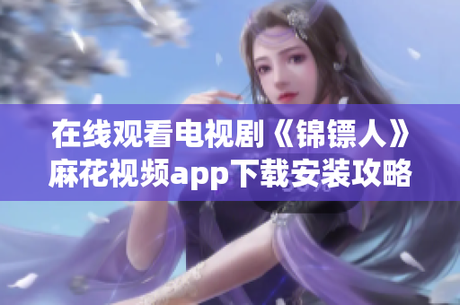 在线观看电视剧《锦镖人》麻花视频app下载安装攻略