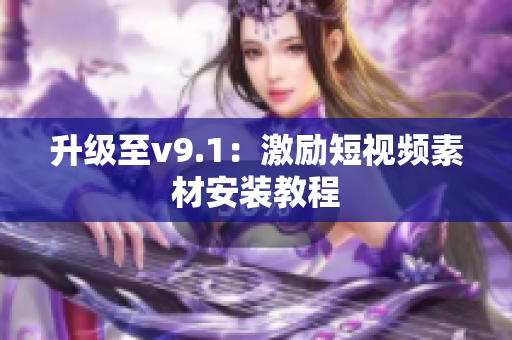 升级至v9.1：激励短视频素材安装教程