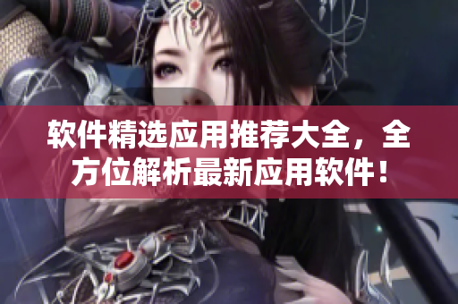 软件精选应用推荐大全，全方位解析最新应用软件！