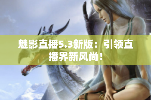 魅影直播5.3新版：引领直播界新风尚！