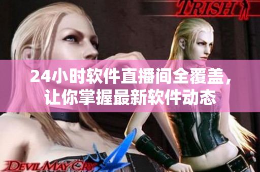 24小时软件直播间全覆盖，让你掌握最新软件动态