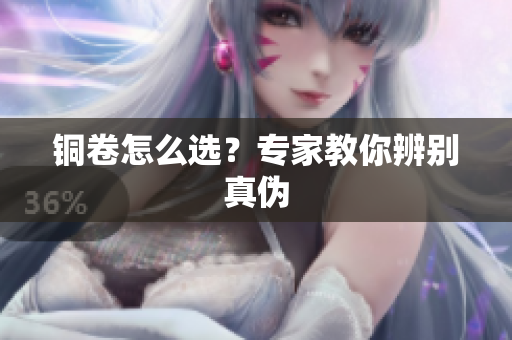 铜卷怎么选？专家教你辨别真伪