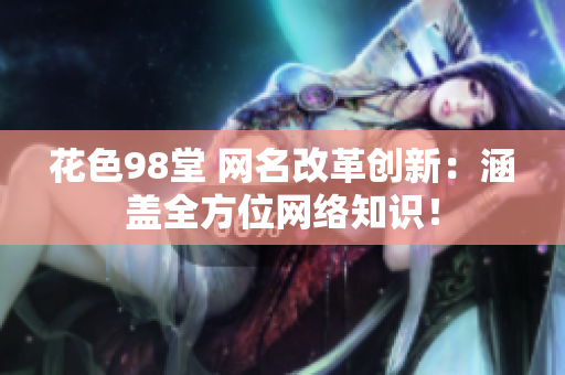 花色98堂 网名改革创新：涵盖全方位网络知识！
