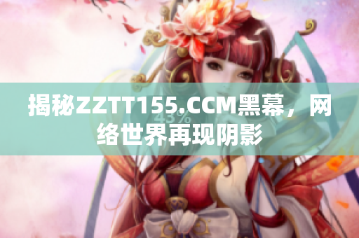 揭秘ZZTT155.CCM黑幕，网络世界再现阴影