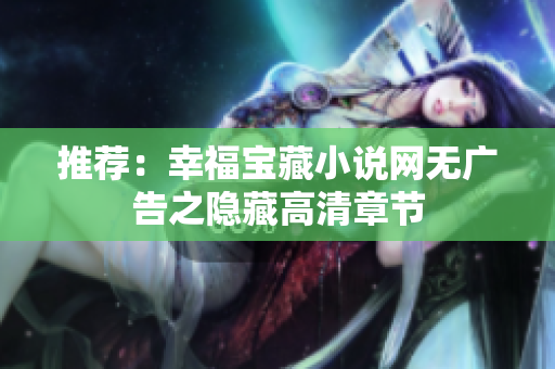 推荐：幸福宝藏小说网无广告之隐藏高清章节