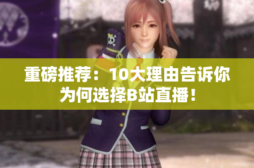 重磅推荐：10大理由告诉你为何选择B站直播！