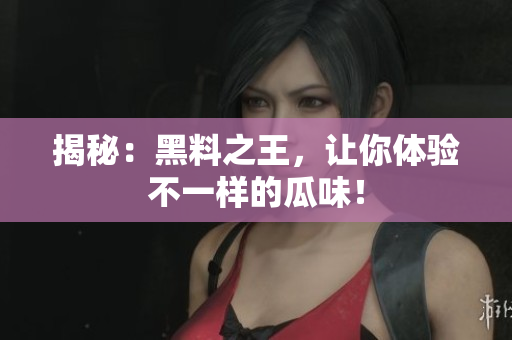 揭秘：黑料之王，让你体验不一样的瓜味！