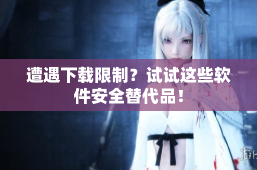 遭遇下载限制？试试这些软件安全替代品！