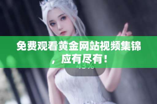 免费观看黄金网站视频集锦，应有尽有！