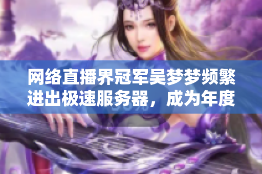 网络直播界冠军吴梦梦频繁进出极速服务器，成为年度最潮洗澡方式