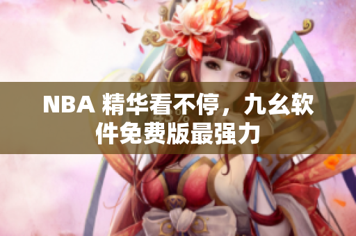 NBA 精华看不停，九幺软件免费版最强力