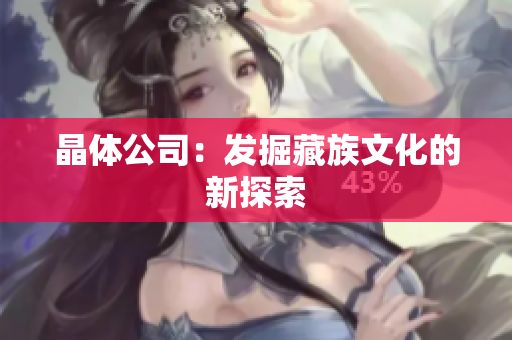 晶体公司：发掘藏族文化的新探索
