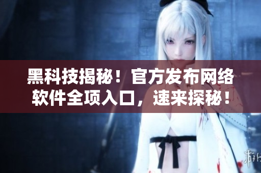 黑科技揭秘！官方发布网络软件全项入口，速来探秘！